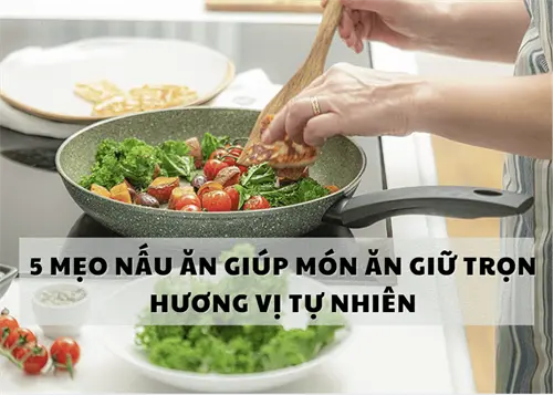 5 Mẹo nấu ăn giúp món ăn giữ trọn hương vị tự nhiên – Bí quyết 